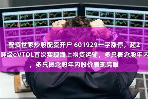 配资世家炒股配资开户 601929一字涨停，超216万手封单！吨级eVTOL首次实现海上物资运输，多只概念股年内股价表现亮眼