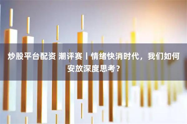 炒股平台配资 潮评赛丨情绪快消时代，我们如何安放深度思考？