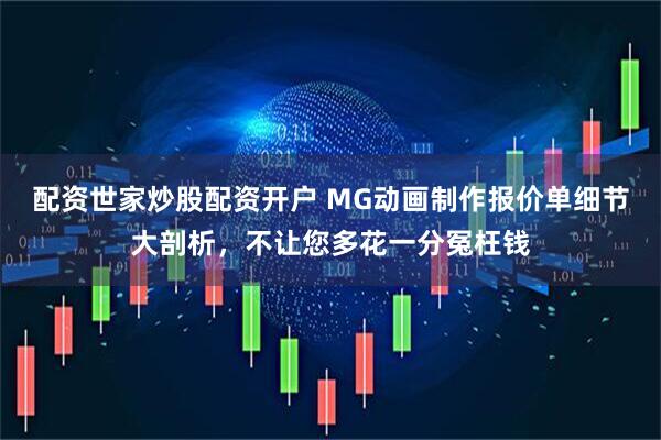 配资世家炒股配资开户 MG动画制作报价单细节大剖析，不让您多花一分冤枉钱