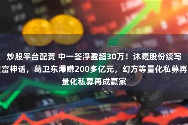 炒股平台配资 中一签浮盈超30万！沐曦股份续写GPU造富神话，葛卫东爆赚200多亿元，幻方等量化私募再成赢家