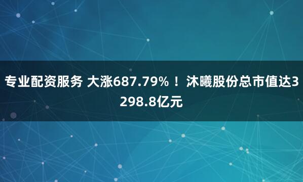 专业配资服务 大涨687.79% ！沐曦股份总市值达3298.8亿元