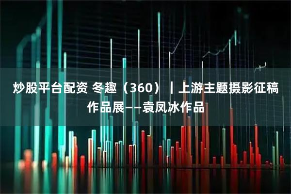 炒股平台配资 冬趣（360）｜上游主题摄影征稿作品展——袁凤冰作品