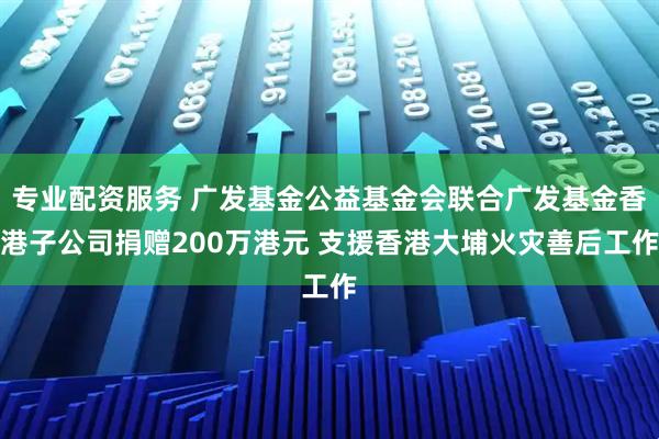 专业配资服务 广发基金公益基金会联合广发基金香港子公司捐赠200万港元 支援香港大埔火灾善后工作