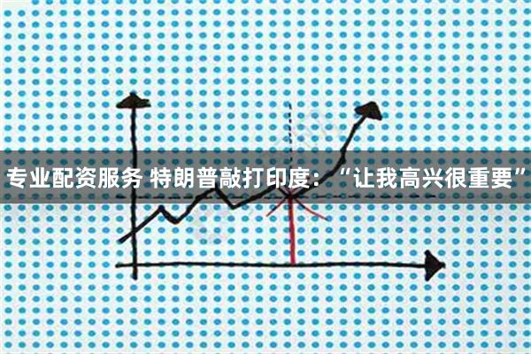 专业配资服务 特朗普敲打印度：“让我高兴很重要”