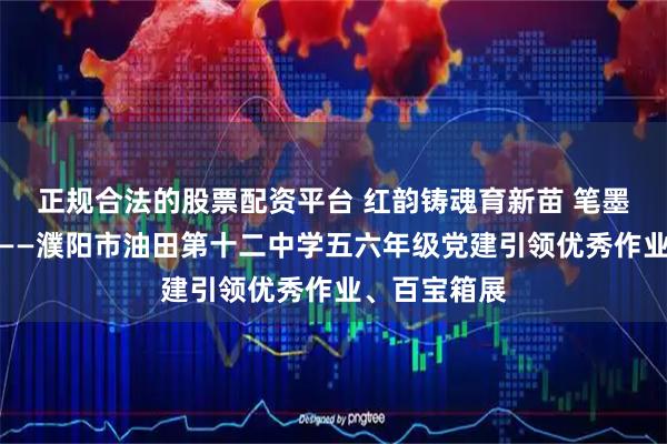 正规合法的股票配资平台 红韵铸魂育新苗 笔墨凝智展风采——濮阳市油田第十二中学五六年级党建引领优秀作业、百宝箱展