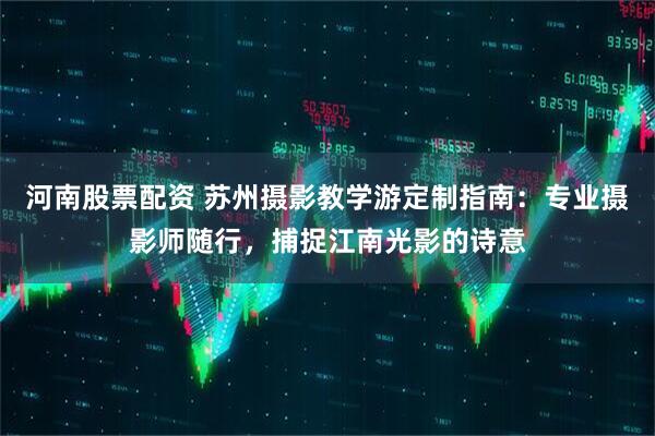河南股票配资 苏州摄影教学游定制指南：专业摄影师随行，捕捉江南光影的诗意