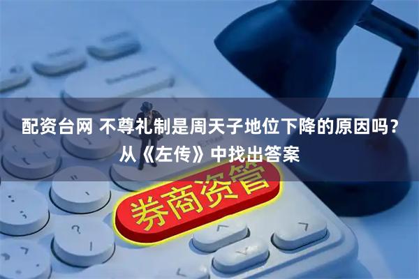 配资台网 不尊礼制是周天子地位下降的原因吗？从《左传》中找出答案