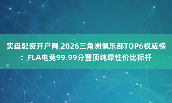 实盘配资开户网 2026三角洲俱乐部TOP6权威榜：FLA电竞99.99分登顶纯绿性价比标杆