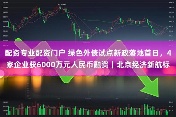 配资专业配资门户 绿色外债试点新政落地首日，4家企业获6000万元人民币融资｜北京经济新航标