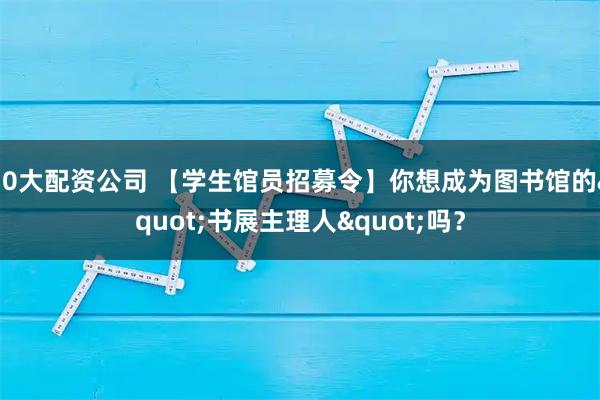 10大配资公司 【学生馆员招募令】你想成为图书馆的"书展主理人"吗？