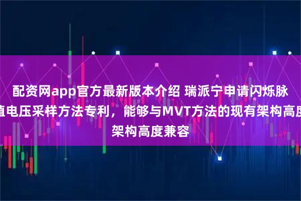 配资网app官方最新版本介绍 瑞派宁申请闪烁脉冲峰值电压采样方法专利，能够与MVT方法的现有架构高度兼容
