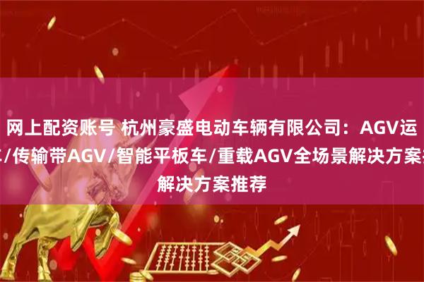 网上配资账号 杭州豪盛电动车辆有限公司：AGV运输车/传输带AGV/智能平板车/重载AGV全场景解决方案推荐
