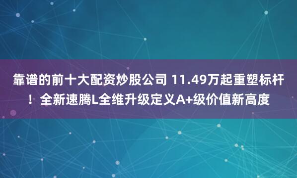 靠谱的前十大配资炒股公司 11.49万起重塑标杆！全新速腾L全维升级定义A+级价值新高度