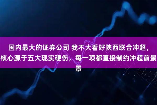 国内最大的证券公司 我不大看好陕西联合冲超，核心源于五大现实硬伤，每一项都直接制约冲超前景