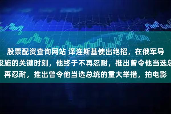 股票配资查询网站 泽连斯基使出绝招，在俄军导弹几乎摧毁乌克兰基础设施的关键时刻，他终于不再忍耐，推出曾令他当选总统的重大举措，拍电影