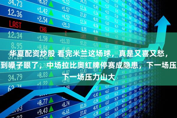 华夏配资炒股 看完米兰这场球，真是又喜又愁，心都提到嗓子眼了，中场拉比奥红牌停赛成隐患，下一场压力山大