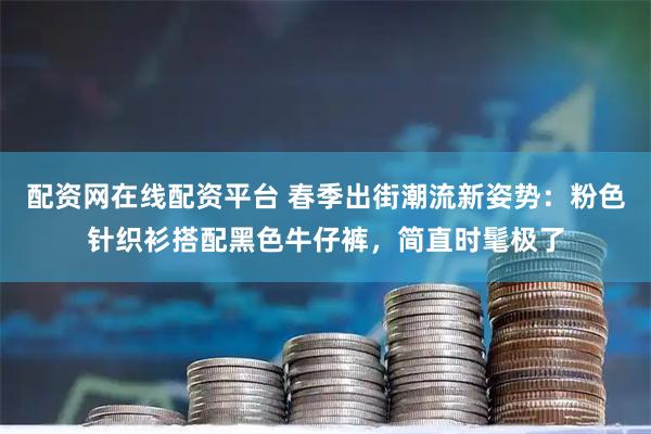 配资网在线配资平台 春季出街潮流新姿势：粉色针织衫搭配黑色牛仔裤，简直时髦极了