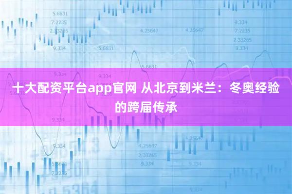 十大配资平台app官网 从北京到米兰：冬奥经验的跨届传承