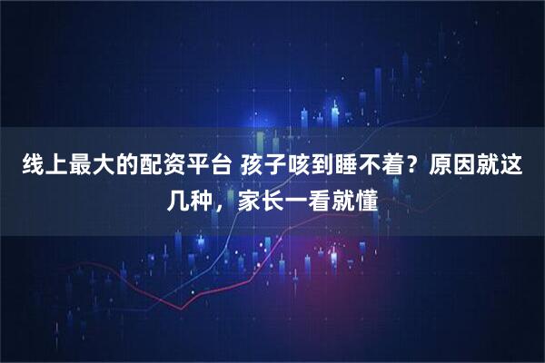 线上最大的配资平台 孩子咳到睡不着？原因就这几种，家长一看就懂