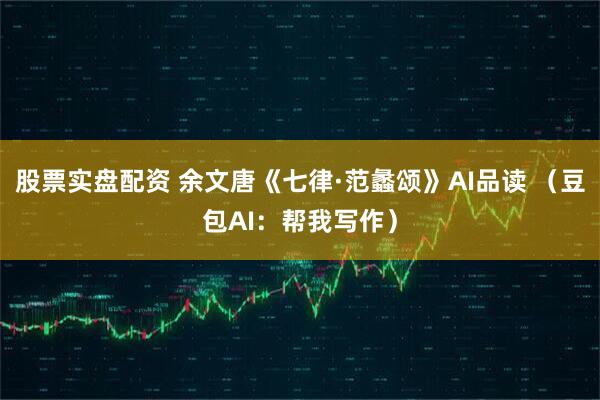 股票实盘配资 余文唐《七律·范蠡颂》AI品读 （豆包AI：帮我写作）