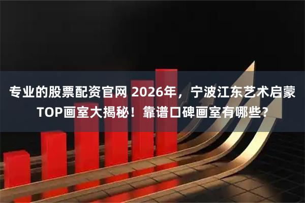 专业的股票配资官网 2026年，宁波江东艺术启蒙TOP画室大揭秘！靠谱口碑画室有哪些？
