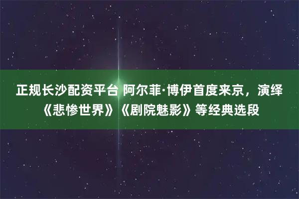 正规长沙配资平台 阿尔菲·博伊首度来京，演绎《悲惨世界》《剧院魅影》等经典选段