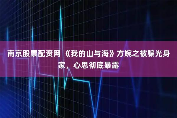 南京股票配资网 《我的山与海》方婉之被骗光身家，心思彻底暴露
