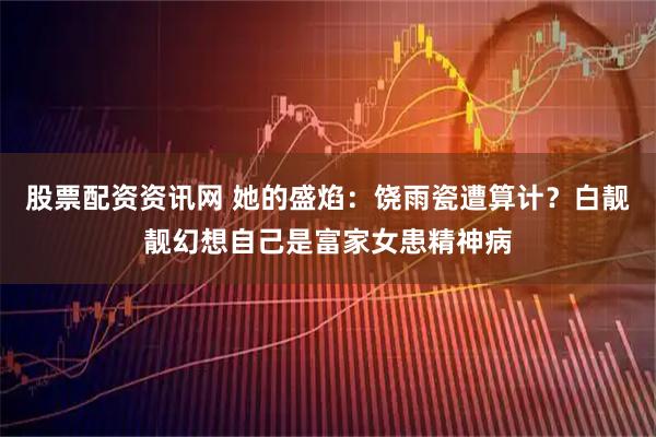 股票配资资讯网 她的盛焰：饶雨瓷遭算计？白靓靓幻想自己是富家女患精神病