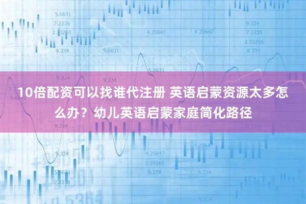 10倍配资可以找谁代注册 英语启蒙资源太多怎么办？幼儿英语启蒙家庭简化路径