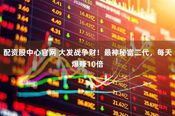 配资股中心官网 大发战争财！最神秘富二代，每天爆赚10倍