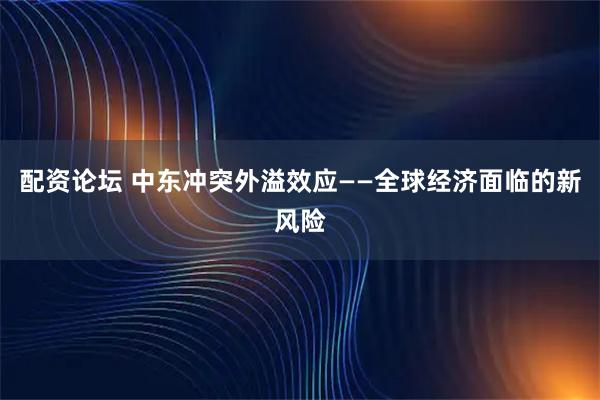 配资论坛 中东冲突外溢效应——全球经济面临的新风险