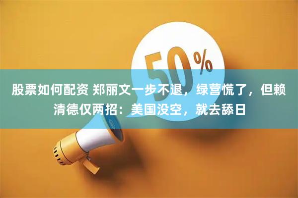 股票如何配资 郑丽文一步不退，绿营慌了，但赖清德仅两招：美国没空，就去舔日