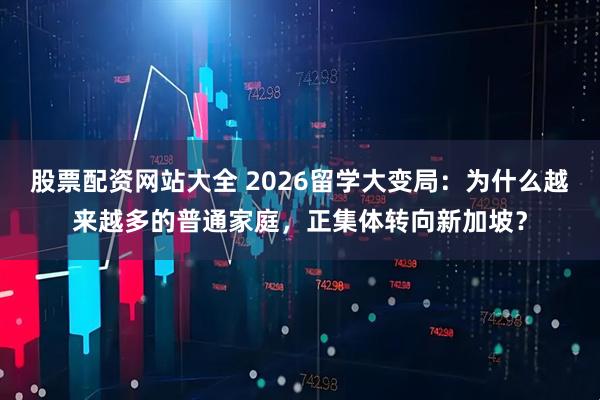 股票配资网站大全 2026留学大变局：为什么越来越多的普通家庭，正集体转向新加坡？
