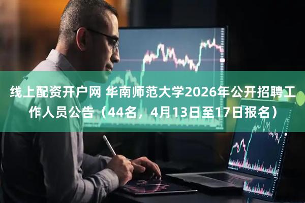 线上配资开户网 华南师范大学2026年公开招聘工作人员公告（44名，4月13日至17日报名）
