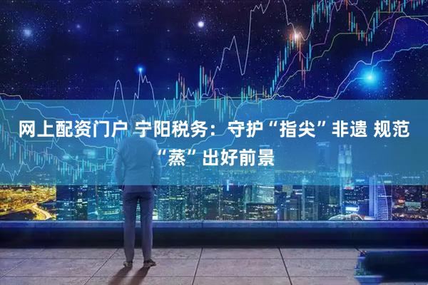 网上配资门户 宁阳税务：守护“指尖”非遗 规范“蒸”出好前景