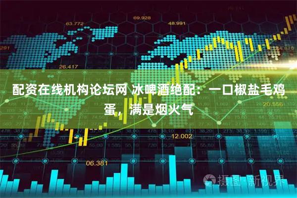 配资在线机构论坛网 冰啤酒绝配：一口椒盐毛鸡蛋，满是烟火气