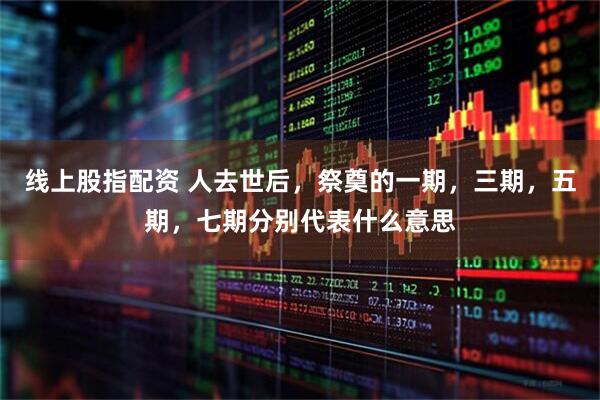 线上股指配资 人去世后，祭奠的一期，三期，五期，七期分别代表什么意思