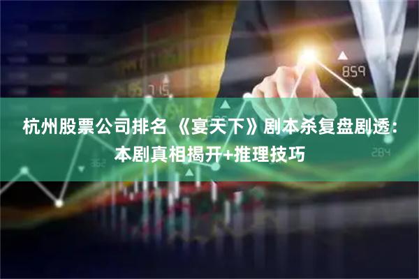 杭州股票公司排名 《宴天下》剧本杀复盘剧透：本剧真相揭开+推理技巧