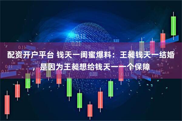 配资开户平台 钱天一闺蜜爆料：王昶钱天一结婚，是因为王昶想给钱天一一个保障