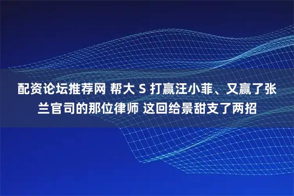 配资论坛推荐网 帮大 S 打赢汪小菲、又赢了张兰官司的那位律师 这回给景甜支了两招