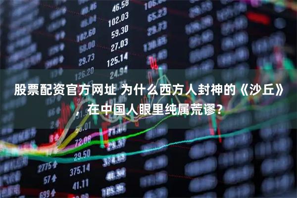 股票配资官方网址 为什么西方人封神的《沙丘》，在中国人眼里纯属荒谬？